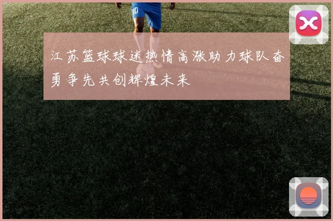 江苏篮球球迷热情高涨助力球队奋勇争先共创辉煌未来