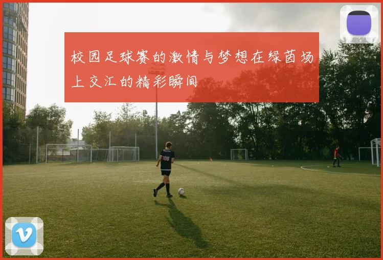 校园足球赛的激情与梦想在绿茵场上交汇的精彩瞬间