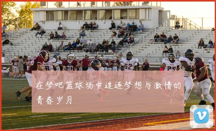 在梦吧篮球场中追逐梦想与激情的青春岁月