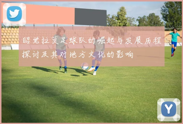 昭觉拉莫足球队的崛起与发展历程探讨及其对地方文化的影响