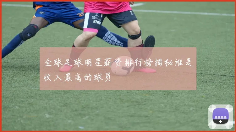 全球足球明星薪资排行榜揭秘谁是收入最高的球员