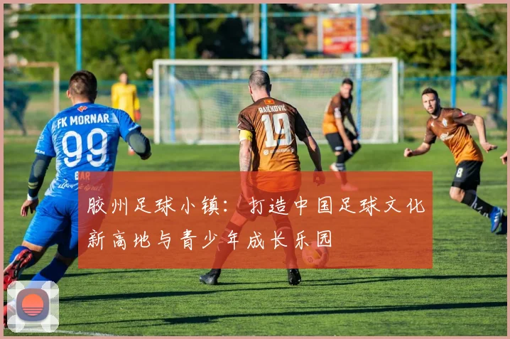 胶州足球小镇：打造中国足球文化新高地与青少年成长乐园