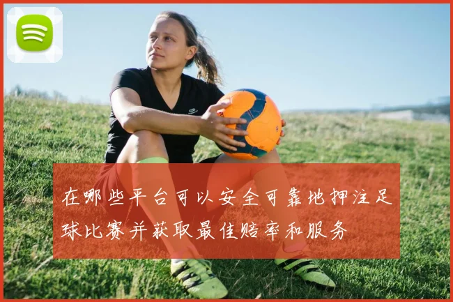 在哪些平台可以安全可靠地押注足球比赛并获取最佳赔率和服务
