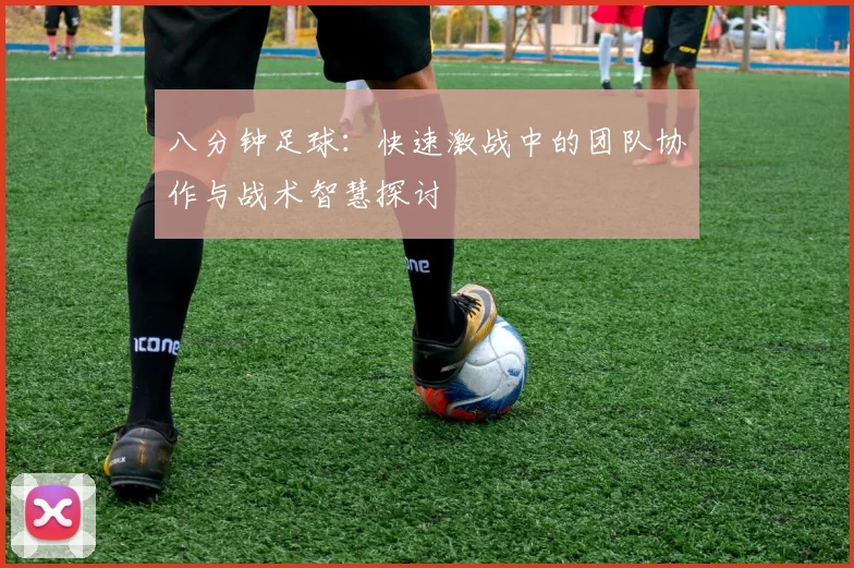 八分钟足球：快速激战中的团队协作与战术智慧探讨