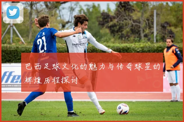 巴西足球文化的魅力与传奇球星的辉煌历程探讨