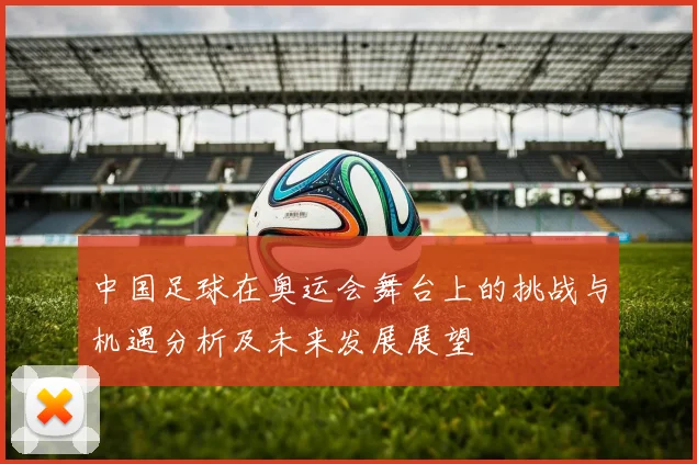 中国足球在奥运会舞台上的挑战与机遇分析及未来发展展望
