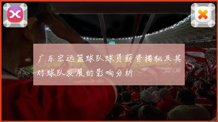广东宏远篮球队球员薪资揭秘及其对球队发展的影响分析