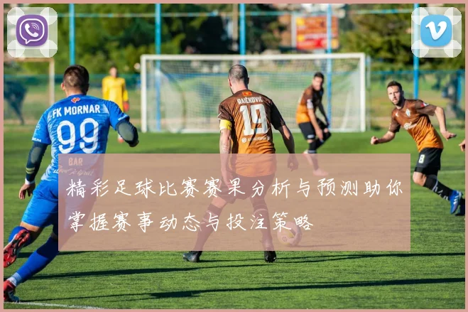 精彩足球比赛赛果分析与预测助你掌握赛事动态与投注策略