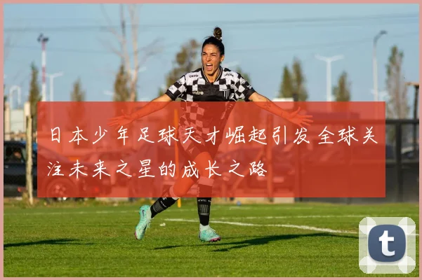 日本少年足球天才崛起引发全球关注未来之星的成长之路