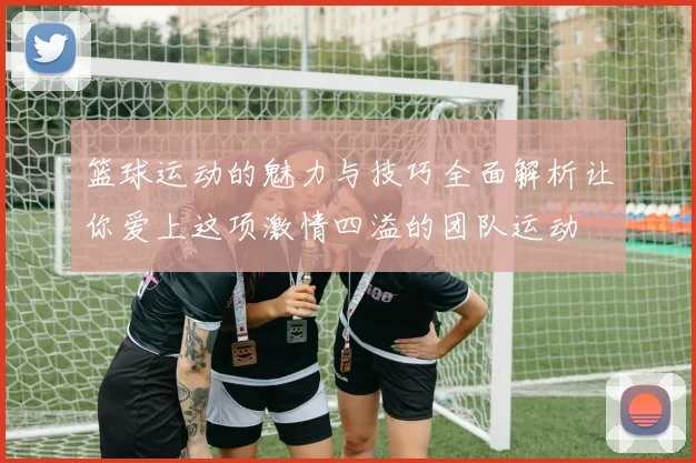 篮球运动的魅力与技巧全面解析让你爱上这项激情四溢的团队运动