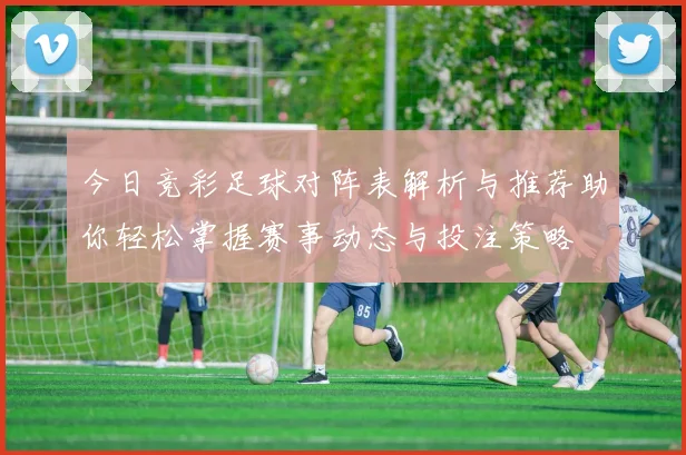 今日竞彩足球对阵表解析与推荐助你轻松掌握赛事动态与投注策略