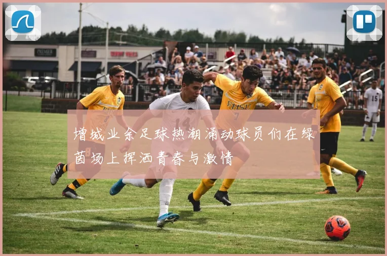 增城业余足球热潮涌动球员们在绿茵场上挥洒青春与激情
